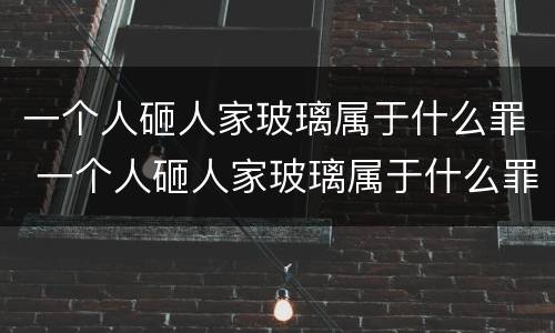 一个人砸人家玻璃属于什么罪 一个人砸人家玻璃属于什么罪