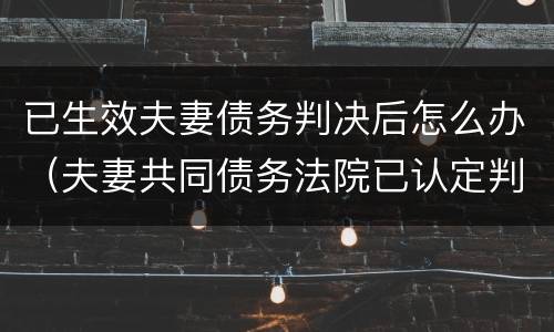 已生效夫妻债务判决后怎么办（夫妻共同债务法院已认定判决,能执行吗?）