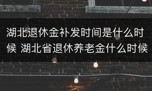 湖北退休金补发时间是什么时候 湖北省退休养老金什么时候补发