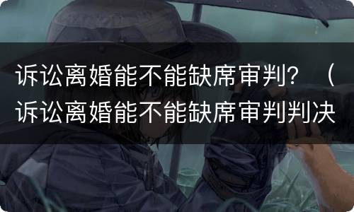 诉讼离婚能不能缺席审判？（诉讼离婚能不能缺席审判判决）