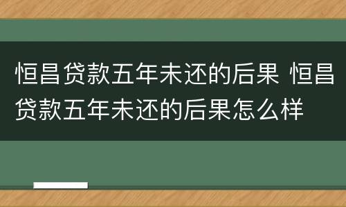 恒昌贷款五年未还的后果 恒昌贷款五年未还的后果怎么样