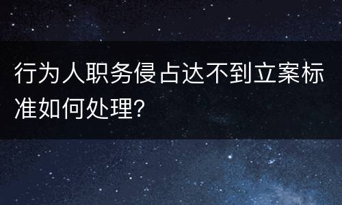 行为人职务侵占达不到立案标准如何处理？