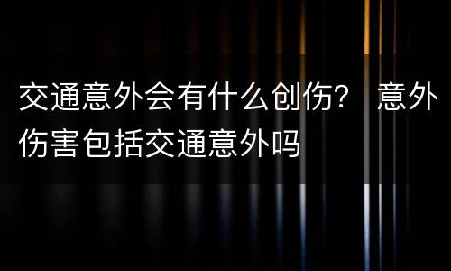 交通意外会有什么创伤？ 意外伤害包括交通意外吗