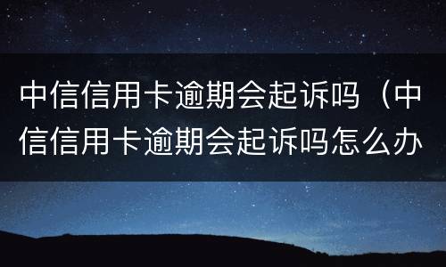 中信信用卡逾期会起诉吗（中信信用卡逾期会起诉吗怎么办）