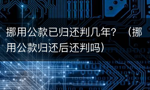 挪用公款已归还判几年？（挪用公款归还后还判吗）