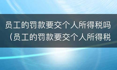 员工的罚款要交个人所得税吗（员工的罚款要交个人所得税吗怎么交）