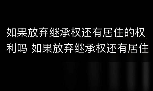 如果放弃继承权还有居住的权利吗 如果放弃继承权还有居住的权利吗怎么办