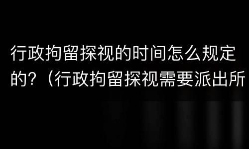 行政拘留探视的时间怎么规定的?（行政拘留探视需要派出所开证明吗）