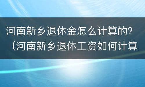 河南新乡退休金怎么计算的？（河南新乡退休工资如何计算）