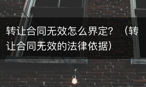 转让合同无效怎么界定？（转让合同无效的法律依据）