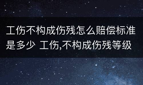 工伤不构成伤残怎么赔偿标准是多少 工伤,不构成伤残等级应该怎么赔偿