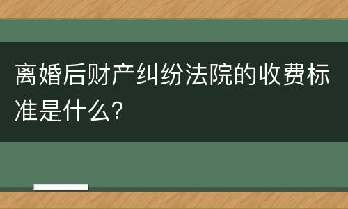 离婚后财产纠纷法院的收费标准是什么？