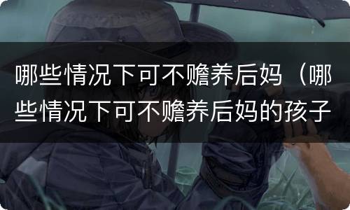 哪些情况下可不赡养后妈（哪些情况下可不赡养后妈的孩子）