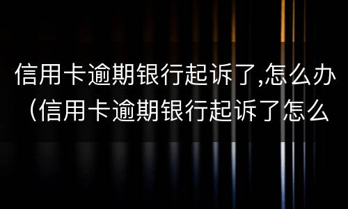 信用卡逾期银行起诉了,怎么办（信用卡逾期银行起诉了怎么办）