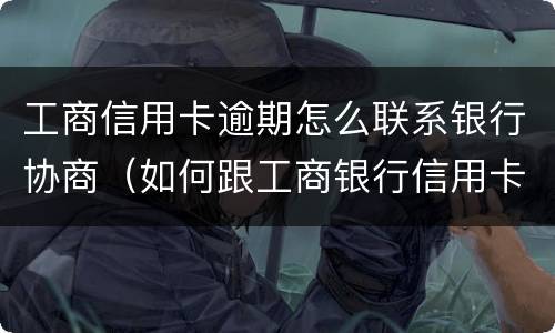 工商信用卡逾期怎么联系银行协商（如何跟工商银行信用卡协商）