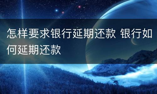 怎样要求银行延期还款 银行如何延期还款