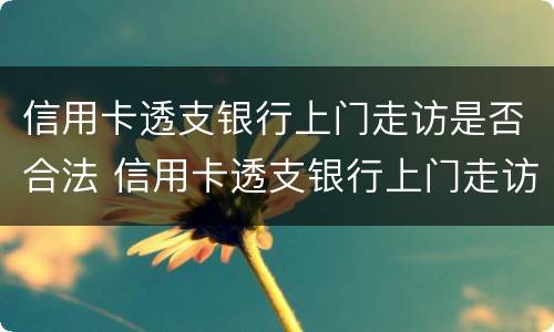 信用卡透支银行上门走访是否合法 信用卡透支银行上门走访是否合法呢