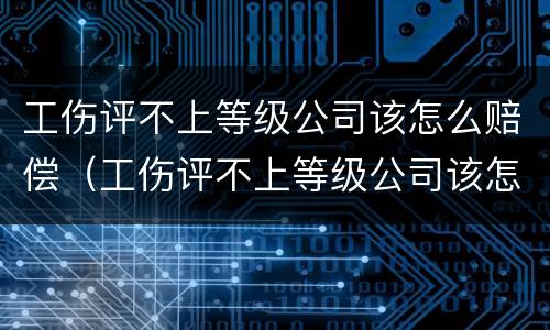 工伤评不上等级公司该怎么赔偿（工伤评不上等级公司该怎么赔偿呢）