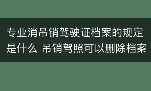 专业消吊销驾驶证档案的规定是什么 吊销驾照可以删除档案吗