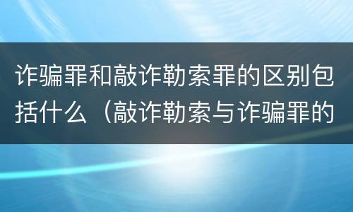 诈骗罪和敲诈勒索罪的区别包括什么（敲诈勒索与诈骗罪的区别）