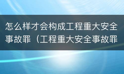 怎么样才会构成工程重大安全事故罪（工程重大安全事故罪和重大安全事故）