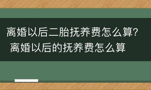 离婚以后二胎抚养费怎么算？ 离婚以后的抚养费怎么算