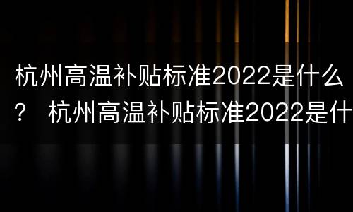 杭州高温补贴标准2022是什么？ 杭州高温补贴标准2022是什么时候发