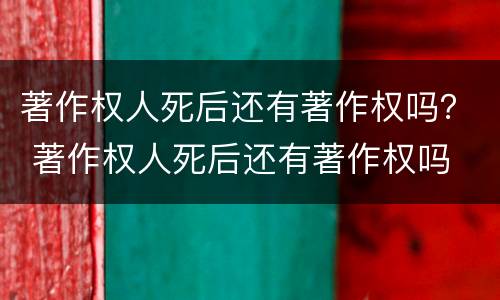 著作权人死后还有著作权吗？ 著作权人死后还有著作权吗