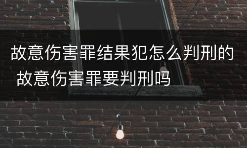 故意伤害罪结果犯怎么判刑的 故意伤害罪要判刑吗