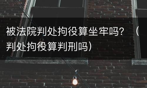 被法院判处拘役算坐牢吗？（判处拘役算判刑吗）