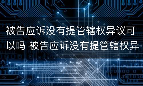 被告应诉没有提管辖权异议可以吗 被告应诉没有提管辖权异议可以吗法律