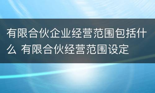 有限合伙企业经营范围包括什么 有限合伙经营范围设定