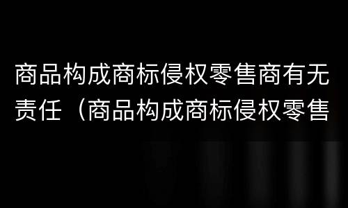 商品构成商标侵权零售商有无责任（商品构成商标侵权零售商有无责任赔偿）