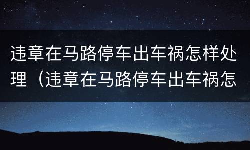 违章在马路停车出车祸怎样处理（违章在马路停车出车祸怎样处理的）