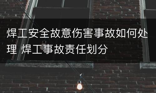 焊工安全故意伤害事故如何处理 焊工事故责任划分