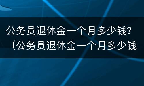 公务员退休金一个月多少钱？（公务员退休金一个月多少钱）