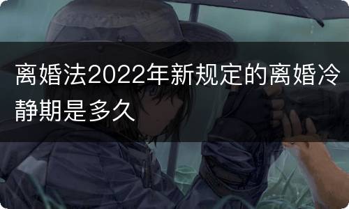 离婚法2022年新规定的离婚冷静期是多久