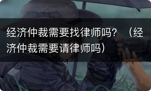 经济仲裁需要找律师吗？（经济仲裁需要请律师吗）