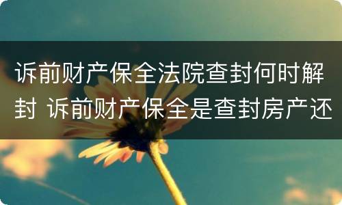 诉前财产保全法院查封何时解封 诉前财产保全是查封房产还是冻结房产