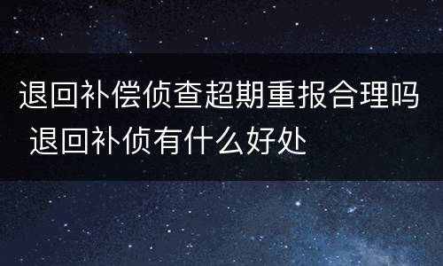 退回补偿侦查超期重报合理吗 退回补侦有什么好处