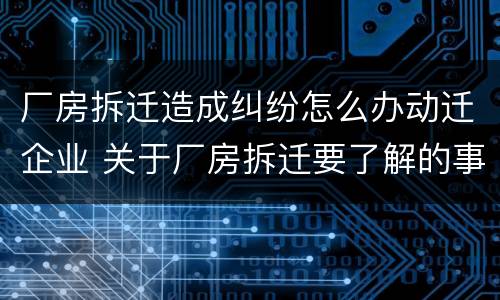 厂房拆迁造成纠纷怎么办动迁企业 关于厂房拆迁要了解的事情