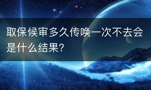 取保候审多久传唤一次不去会是什么结果？