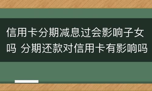 信用卡分期减息过会影响子女吗 分期还款对信用卡有影响吗