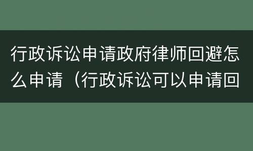 行政诉讼申请政府律师回避怎么申请（行政诉讼可以申请回避吗）