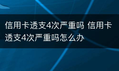 信用卡透支4次严重吗 信用卡透支4次严重吗怎么办