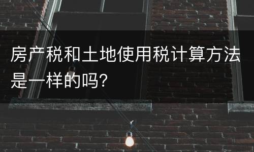 房产税和土地使用税计算方法是一样的吗？