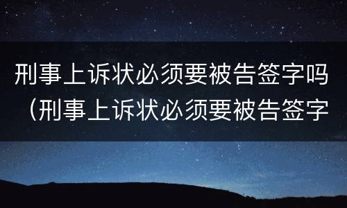 刑事上诉状必须要被告签字吗（刑事上诉状必须要被告签字吗）