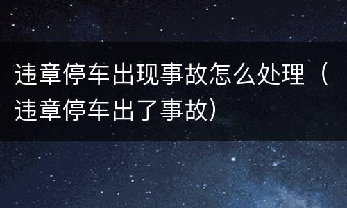 违章停车出现事故怎么处理（违章停车出了事故）