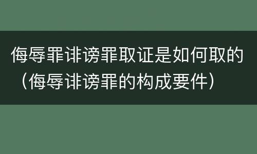 侮辱罪诽谤罪取证是如何取的（侮辱诽谤罪的构成要件）