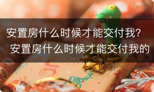 安置房什么时候才能交付我？ 安置房什么时候才能交付我的房子